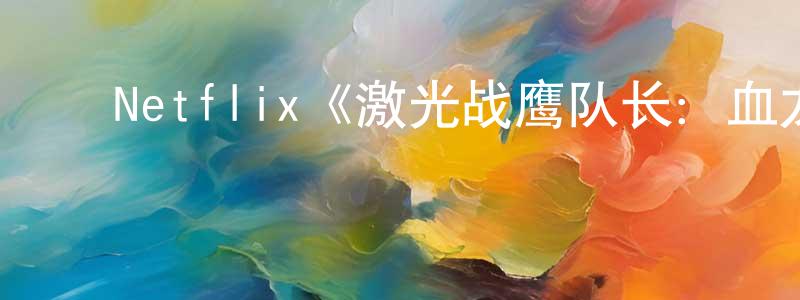 陈紫琴的动漫综艺大全,Netflix《激光战鹰队长:血龙第一季》迅雷下载/在线观看/百度云-动漫/卡通-美剧天堂